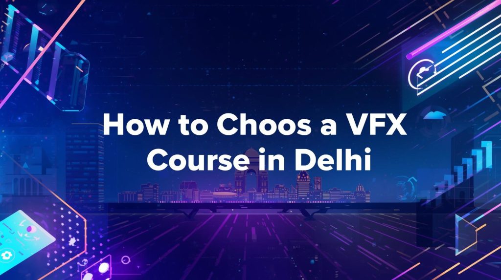 How to Choose the Best VFX Course in Delhi – Complete Guide for Beginners